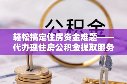 南山轻松搞定住房资金难题——代办理住房公积金提取服务详解