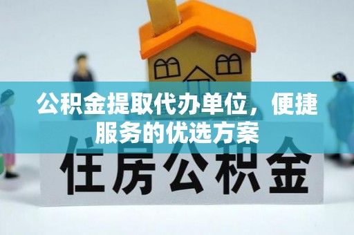 南明公积金提取代办单位，便捷服务的优选方案