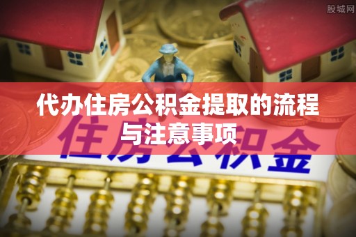 红旗代办住房公积金提取的流程与注意事项