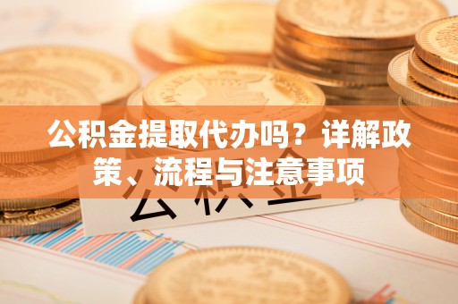 锡林郭勒盟公积金提取代办吗？详解政策、流程与注意事项
