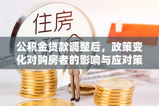 锡林郭勒盟公积金贷款调整后，政策变化对购房者的影响与应对策略