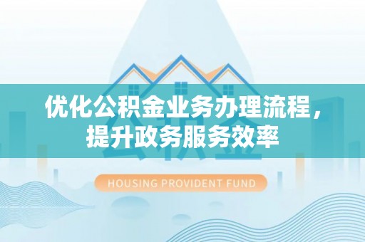 抚顺优化公积金业务办理流程，提升政务服务效率