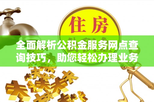抚顺全面解析公积金服务网点查询技巧，助您轻松办理业务