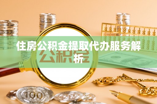 六脚住房公积金提取代办服务解析