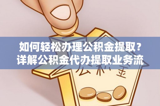抚顺如何轻松办理公积金提取？详解公积金代办提取业务流程与优势