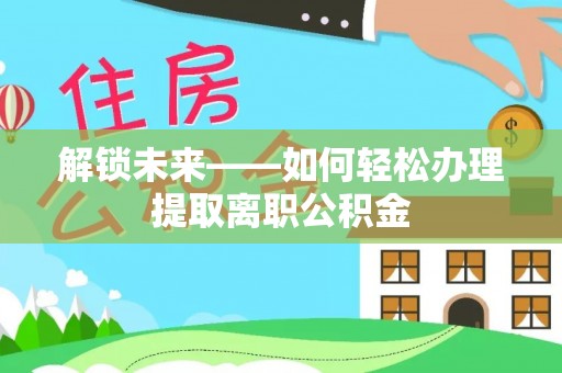 黄骅解锁未来——如何轻松办理提取离职公积金