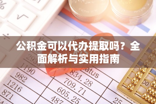 黄骅公积金可以代办提取吗？全面解析与实用指南