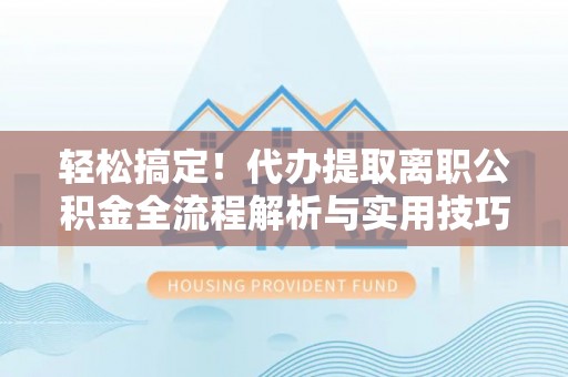 平武轻松搞定！代办提取离职公积金全流程解析与实用技巧