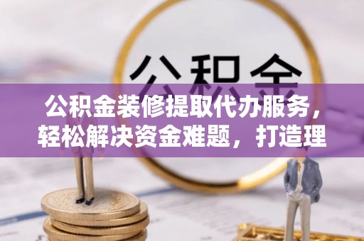 马公公积金装修提取代办服务，轻松解决资金难题，打造理想家居