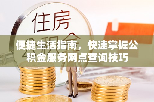 平武便捷生活指南，快速掌握公积金服务网点查询技巧