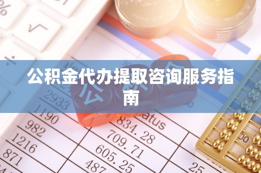 日照公积金代办提取咨询服务指南