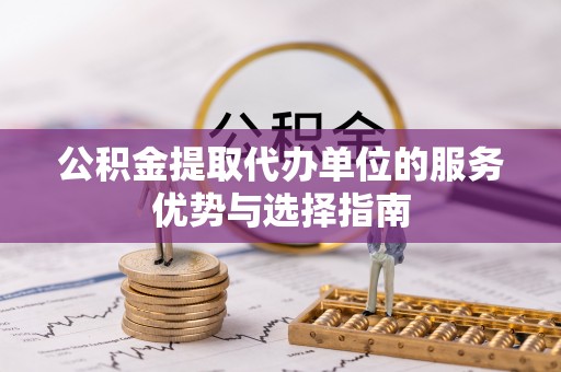 泰兴公积金提取代办单位的服务优势与选择指南