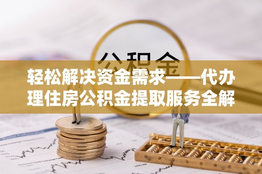 玛沁轻松解决资金需求——代办理住房公积金提取服务全解析