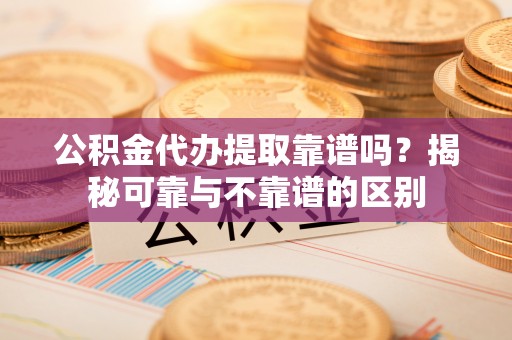 鸟松公积金代办提取靠谱吗？揭秘可靠与不靠谱的区别