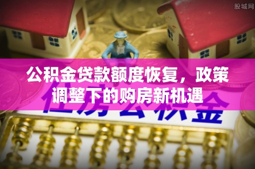 玛沁公积金贷款额度恢复，政策调整下的购房新机遇
