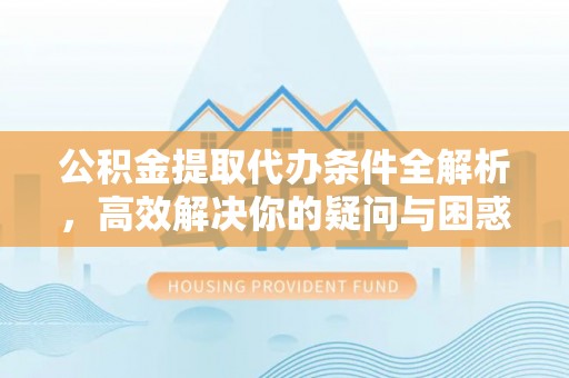 漳浦公积金提取代办条件全解析，高效解决你的疑问与困惑