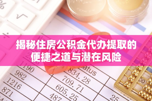 白水揭秘住房公积金代办提取的便捷之道与潜在风险