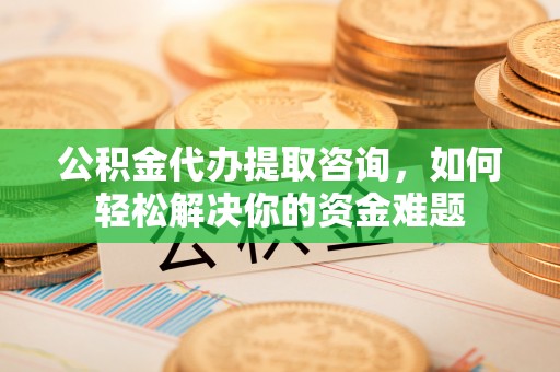 漳浦公积金代办提取咨询，如何轻松解决你的资金难题