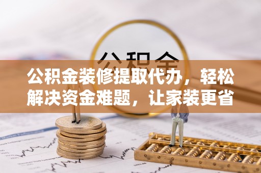 白水公积金装修提取代办，轻松解决资金难题，让家装更省心