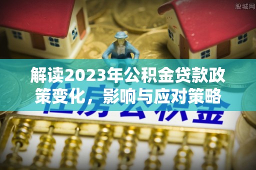 南郑解读2023年公积金贷款政策变化，影响与应对策略