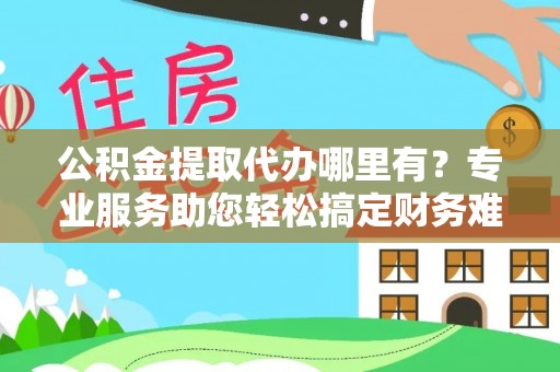 玛沁公积金提取代办哪里有？专业服务助您轻松搞定财务难题