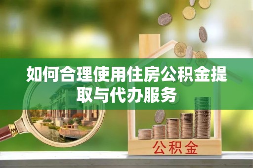 泾川如何合理使用住房公积金提取与代办服务