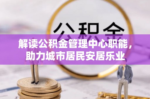 白水解读公积金管理中心职能，助力城市居民安居乐业