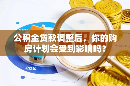 苏尼特左旗公积金贷款调整后，你的购房计划会受到影响吗？