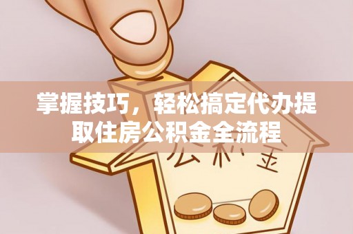 马公掌握技巧，轻松搞定代办提取住房公积金全流程