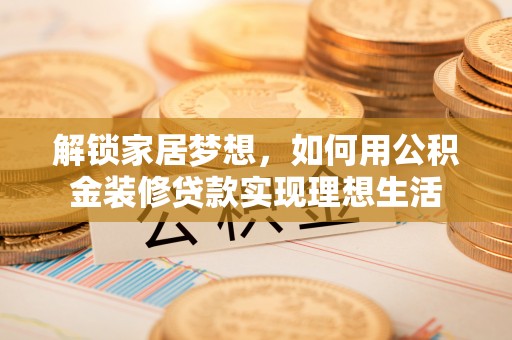 马公解锁家居梦想，如何用公积金装修贷款实现理想生活