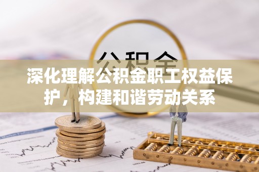 武清深化理解公积金职工权益保护，构建和谐劳动关系