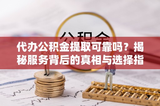 武清代办公积金提取可靠吗？揭秘服务背后的真相与选择指南