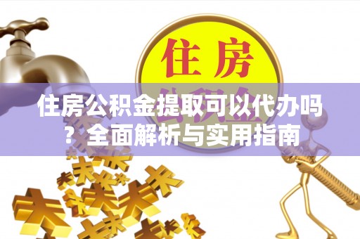 武清住房公积金提取可以代办吗？全面解析与实用指南