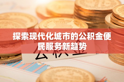 武清探索现代化城市的公积金便民服务新趋势