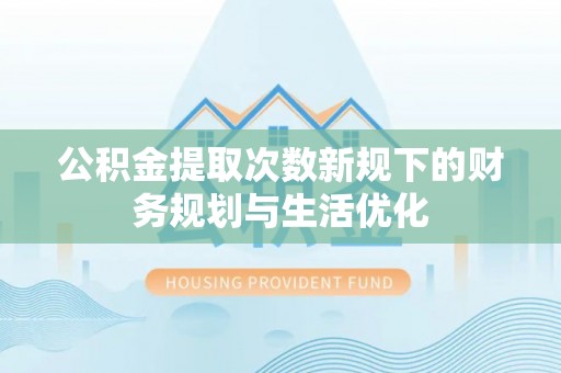东昌公积金提取次数新规下的财务规划与生活优化