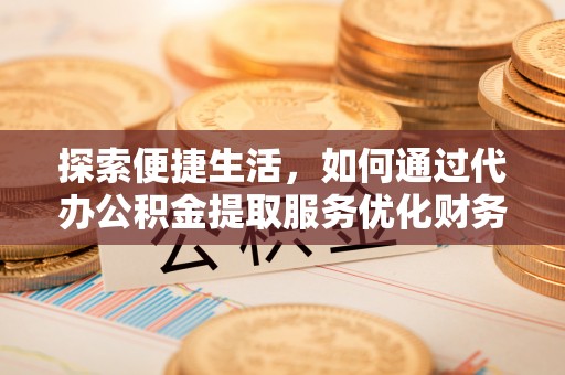 金城探索便捷生活，如何通过代办公积金提取服务优化财务管理