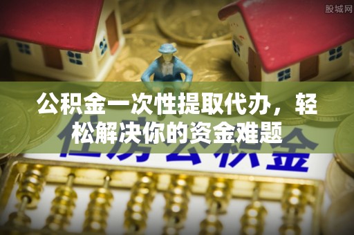 秀屿公积金一次性提取代办，轻松解决你的资金难题