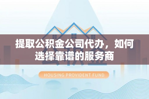 秀屿提取公积金公司代办，如何选择靠谱的服务商