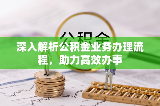 清浦深入解析公积金业务办理流程，助力高效办事