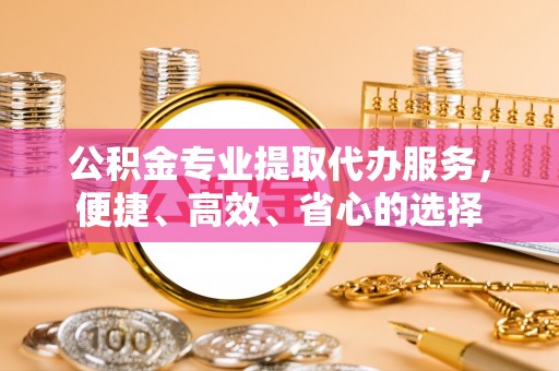 金城公积金专业提取代办服务，便捷、高效、省心的选择