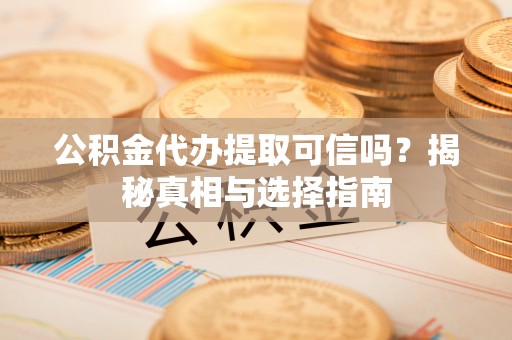 玛沁公积金代办提取可信吗？揭秘真相与选择指南