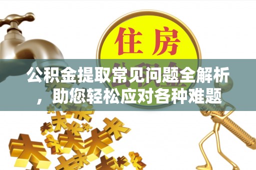 玛沁公积金提取常见问题全解析，助您轻松应对各种难题