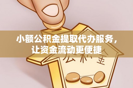 玛沁小额公积金提取代办服务，让资金流动更便捷