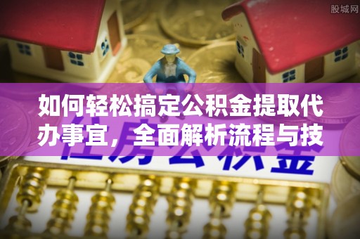 玛沁如何轻松搞定公积金提取代办事宜，全面解析流程与技巧