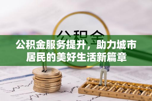 玛沁公积金服务提升，助力城市居民的美好生活新篇章