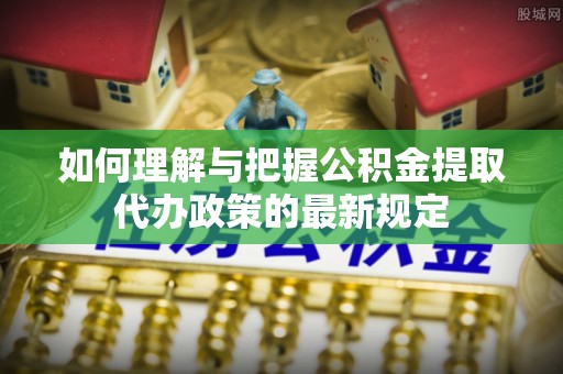 临沂如何理解与把握公积金提取代办政策的最新规定