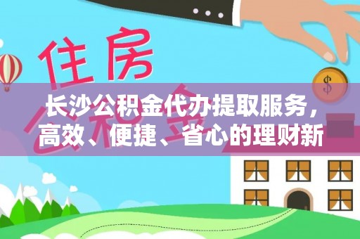 新港长沙公积金代办提取服务，高效、便捷、省心的理财新选择
