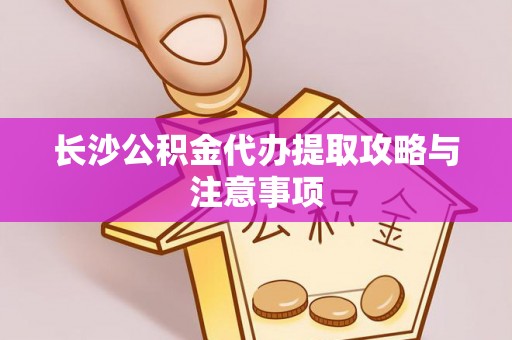 临沂长沙公积金代办提取攻略与注意事项