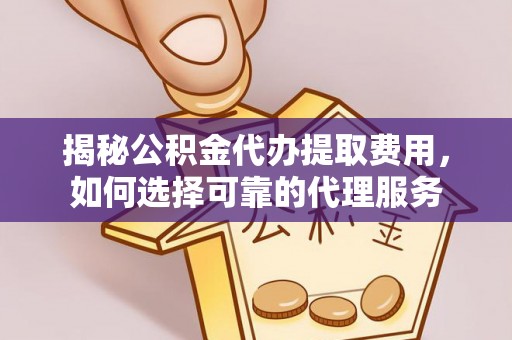 冷水江揭秘公积金代办提取费用，如何选择可靠的代理服务