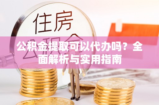 冷水江公积金提取可以代办吗？全面解析与实用指南
